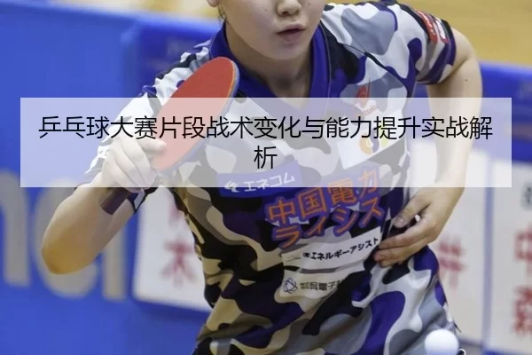 乒乓球大赛片段战术变化与能力提升实战解析